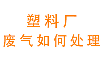塑料廠(chǎng)產(chǎn)生的廢氣該怎么處理？